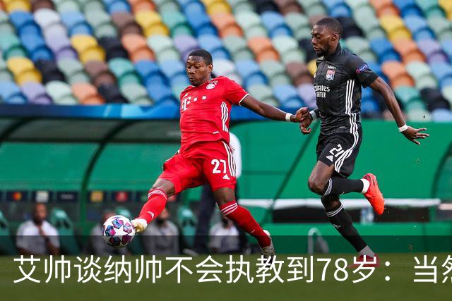 艾帅谈纳帅不会执教到78岁：当然，那么年轻就被开还拿巨额解约金